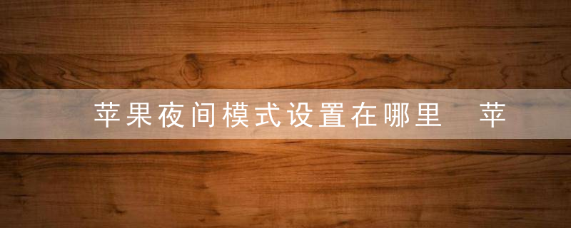 苹果夜间模式设置在哪里 苹果夜间模式设置怎么找